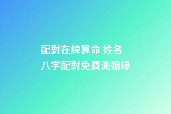 配對在線算命 姓名八字配對免費測姻緣